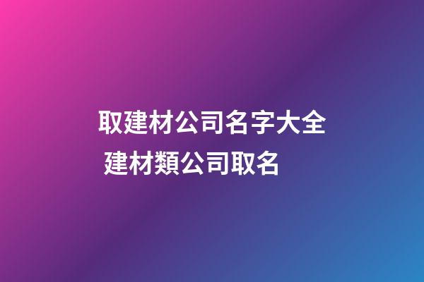取建材公司名字大全 建材類公司取名-第1張-公司起名-玄機派